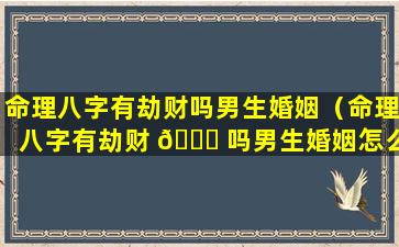 命理八字有劫财吗男生婚姻（命理八字有劫财 🐞 吗男生婚姻怎么样）